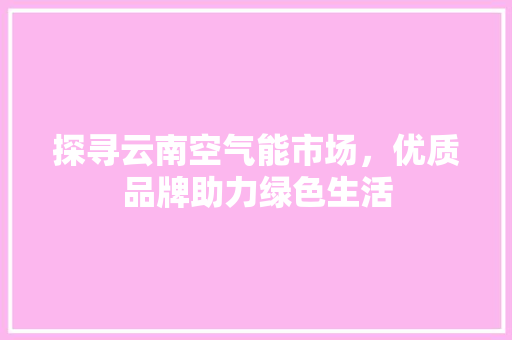 探寻云南空气能市场，优质品牌助力绿色生活 冰箱