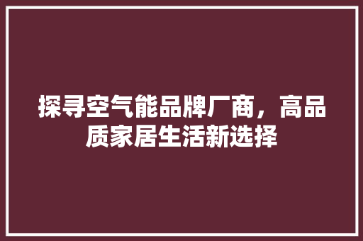 探寻空气能品牌厂商，高品质家居生活新选择 家居维修