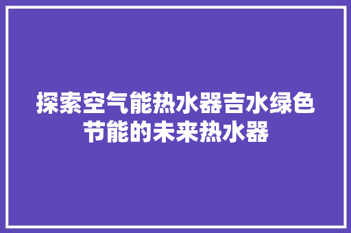 探索空气能热水器吉水绿色节能的未来热水器 家电维护