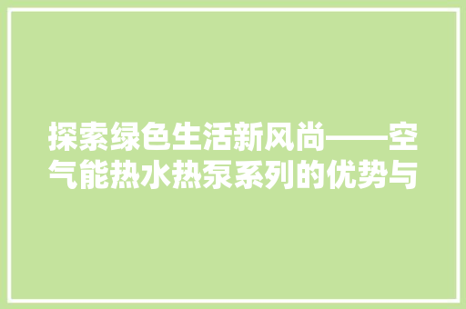 探索绿色生活新风尚——空气能热水热泵系列的优势与应用 水电维修