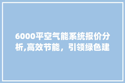 6000平空气能系统报价分析,高效节能，引领绿色建筑新潮流_6000平空气能报价 6000平空气能系统报价分析,高效节能，引领绿色建筑新潮流_6000平空气能报价 旧房改造
