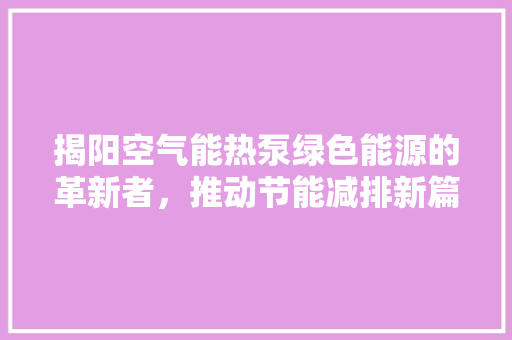 揭阳空气能热泵绿色能源的革新者，推动节能减排新篇章 家具修理