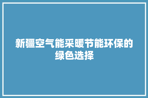 新疆空气能采暖节能环保的绿色选择 家具修理