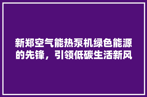 新郑空气能热泵机绿色能源的先锋，引领低碳生活新风尚 洁具维修