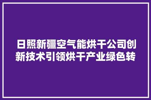 日照新疆空气能烘干公司创新技术引领烘干产业绿色转型 家具修理