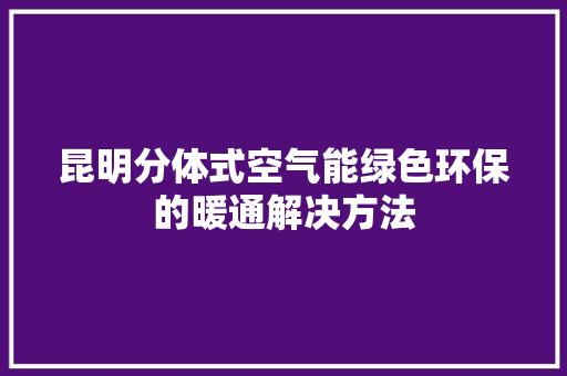昆明分体式空气能绿色环保的暖通解决方法 家具修理