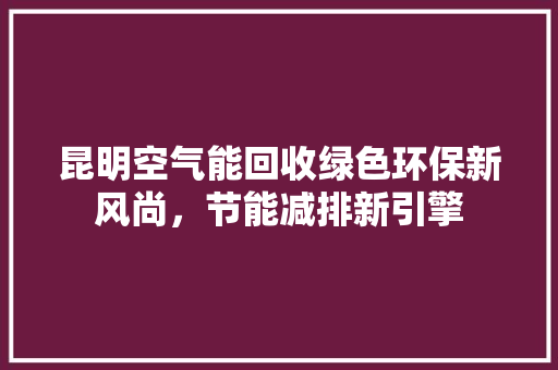 昆明空气能回收绿色环保新风尚，节能减排新引擎 家具修理