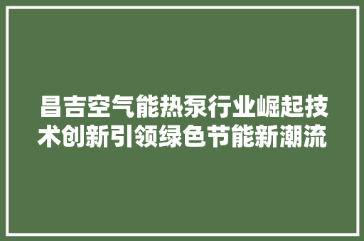 昌吉空气能热泵行业崛起技术创新引领绿色节能新潮流 洁具维修