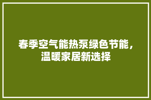 春季空气能热泵绿色节能，温暖家居新选择 局部翻新