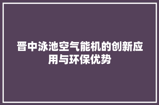 晋中泳池空气能机的创新应用与环保优势 旧房改造