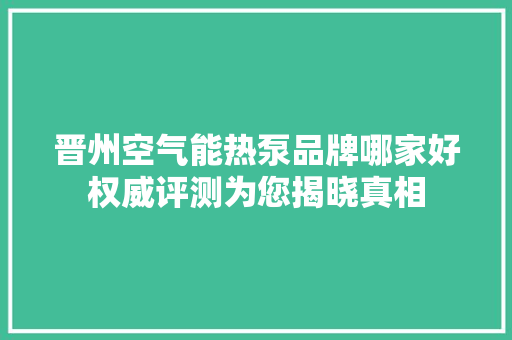 晋州空气能热泵品牌哪家好权威评测为您揭晓真相 旧房改造
