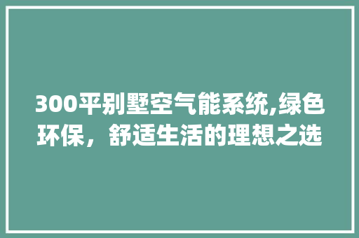 300平别墅空气能系统,绿色环保，舒适生活的理想之选_300平别墅空气能 300平别墅空气能系统,绿色环保，舒适生活的理想之选_300平别墅空气能 洁具维修