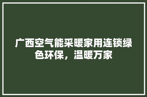 广西空气能采暖家用连锁绿色环保，温暖万家 家居维修