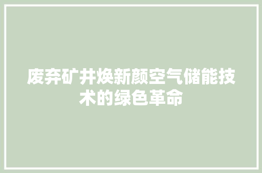 废弃矿井焕新颜空气储能技术的绿色革命 冰箱