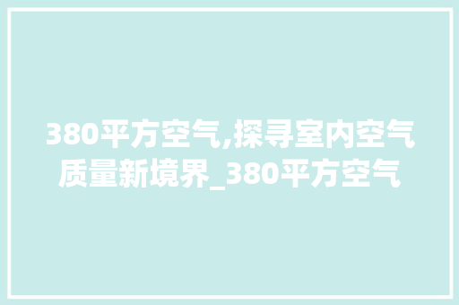 380平方空气,探寻室内空气质量新境界_380平方空气能 380平方空气,探寻室内空气质量新境界_380平方空气能 贴膜