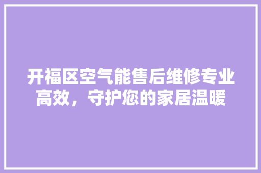 开福区空气能售后维修专业高效，守护您的家居温暖 装修设计