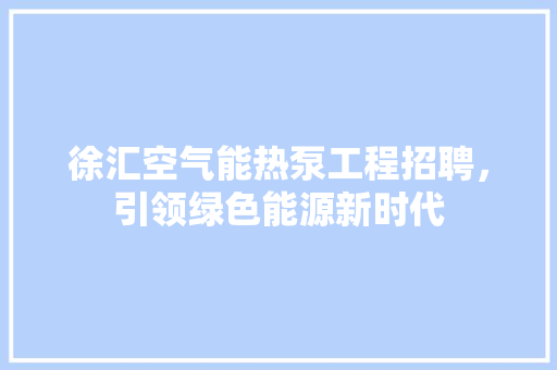徐汇空气能热泵工程招聘，引领绿色能源新时代 家具修理