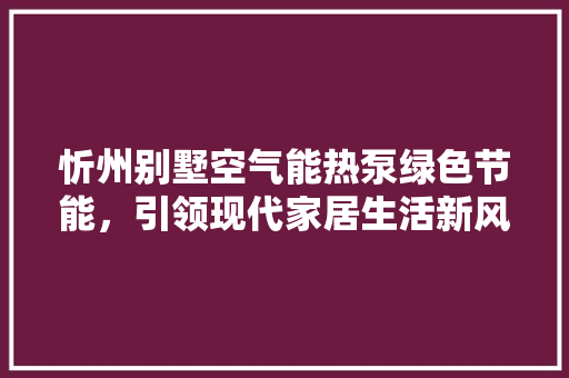 忻州别墅空气能热泵绿色节能，引领现代家居生活新风尚 装修设计