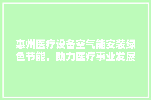 惠州医疗设备空气能安装绿色节能，助力医疗事业发展 家电维护