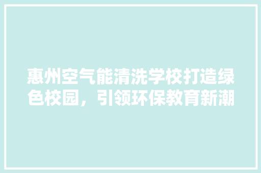 惠州空气能清洗学校打造绿色校园，引领环保教育新潮流 热水器