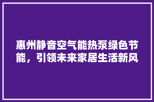 惠州静音空气能热泵绿色节能，引领未来家居生活新风尚 洁具维修