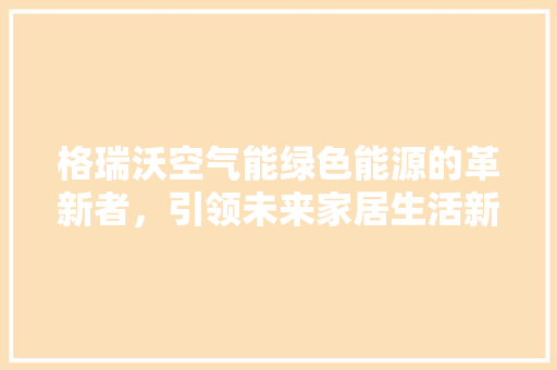 格瑞沃空气能绿色能源的革新者，引领未来家居生活新潮流 龙头管件