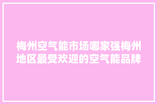 梅州空气能市场哪家强梅州地区最受欢迎的空气能品牌 装修设计