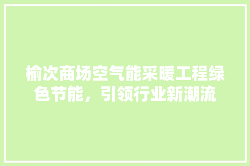 榆次商场空气能采暖工程绿色节能，引领行业新潮流 水电维修