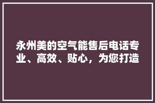 永州美的空气能售后电话专业、高效、贴心，为您打造舒适家居环境 装修设计