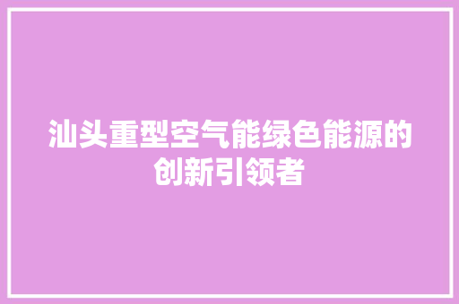 汕头重型空气能绿色能源的创新引领者 洁具维修