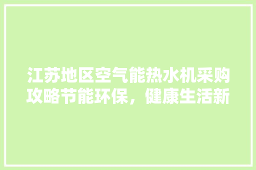江苏地区空气能热水机采购攻略节能环保，健康生活新选择 家居维修