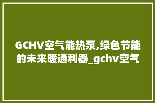 GCHV空气能热泵,绿色节能的未来暖通利器_gchv空气能热热泵 GCHV空气能热泵,绿色节能的未来暖通利器_gchv空气能热热泵 旧房改造