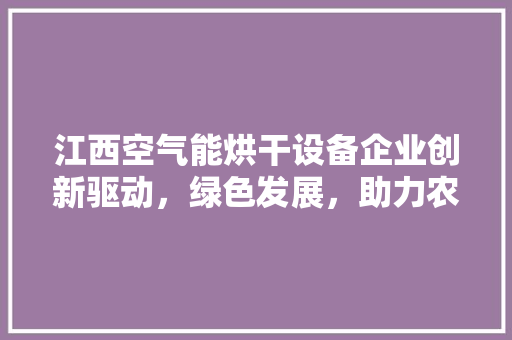江西空气能烘干设备企业创新驱动，绿色发展，助力农业现代化 龙头管件