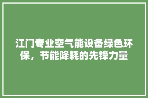 江门专业空气能设备绿色环保，节能降耗的先锋力量 装修设计