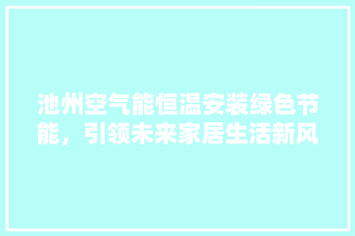 池州空气能恒温安装绿色节能，引领未来家居生活新风尚 旧房改造