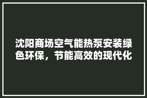沈阳商场空气能热泵安装绿色环保，节能高效的现代化解决方法 贴膜