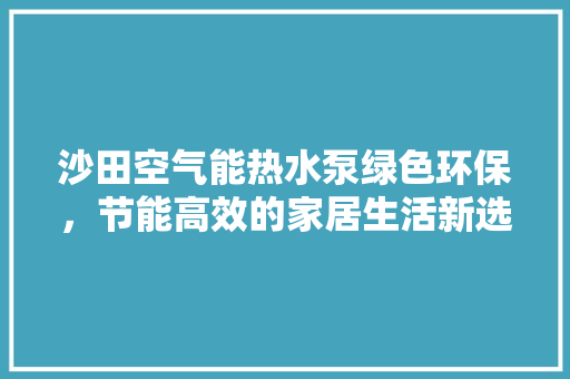 沙田空气能热水泵绿色环保，节能高效的家居生活新选择 水电维修