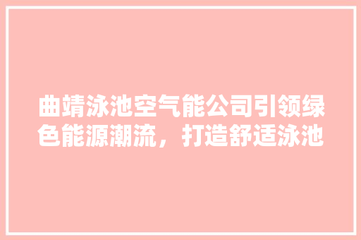 曲靖泳池空气能公司引领绿色能源潮流，打造舒适泳池新体验 洁具维修
