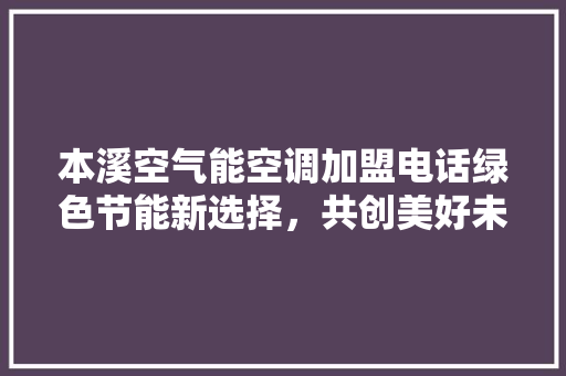 本溪空气能空调加盟电话绿色节能新选择，共创美好未来 贴膜