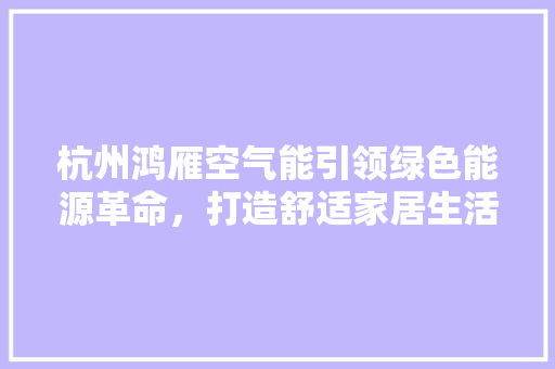 杭州鸿雁空气能引领绿色能源革命，打造舒适家居生活 贴膜