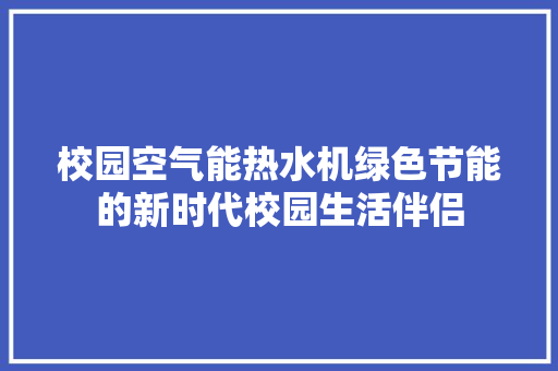校园空气能热水机绿色节能的新时代校园生活伴侣 热水器