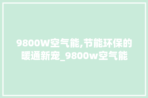9800W空气能,节能环保的暖通新宠_9800w空气能 9800W空气能,节能环保的暖通新宠_9800w空气能 翻新改色