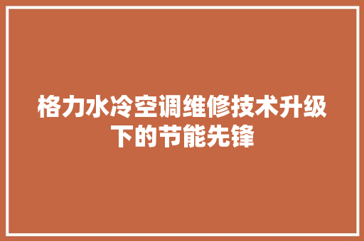 格力水冷空调维修技术升级下的节能先锋 冰箱