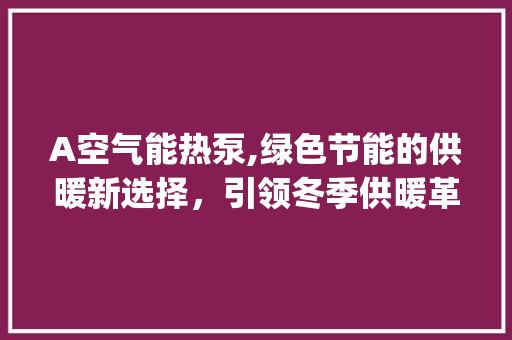 A空气能热泵,绿色节能的供暖新选择，引领冬季供暖革命_A空气能热泵厂家 A空气能热泵,绿色节能的供暖新选择，引领冬季供暖革命_A空气能热泵厂家 家居维修