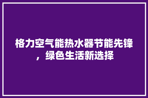 格力空气能热水器节能先锋，绿色生活新选择 翻新改色