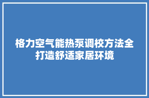 格力空气能热泵调校方法全打造舒适家居环境 贴膜