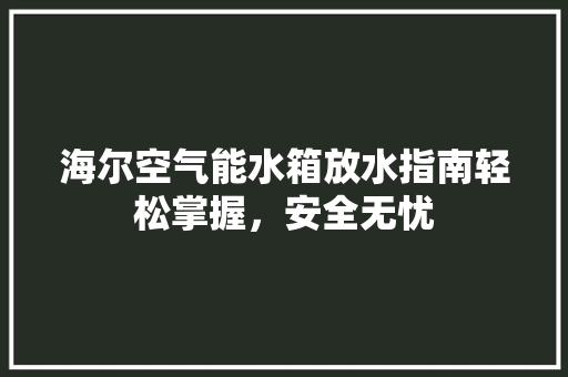 海尔空气能水箱放水指南轻松掌握，安全无忧 家具修理