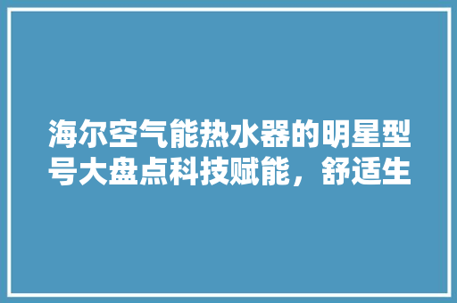 海尔空气能热水器的明星型号大盘点科技赋能，舒适生活 洗衣机