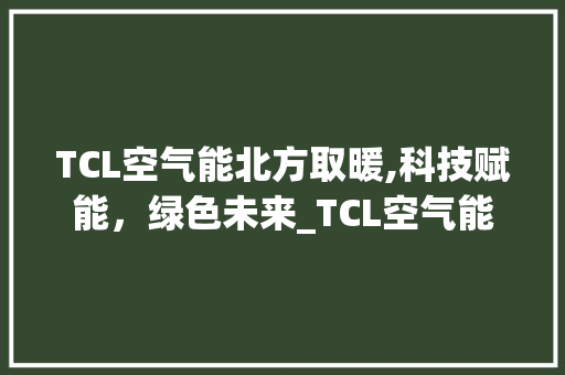 TCL空气能北方取暖,科技赋能，绿色未来_TCL空气能北方取暖 TCL空气能北方取暖,科技赋能，绿色未来_TCL空气能北方取暖 清洁保养