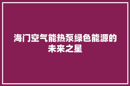 海门空气能热泵绿色能源的未来之星 洁具维修